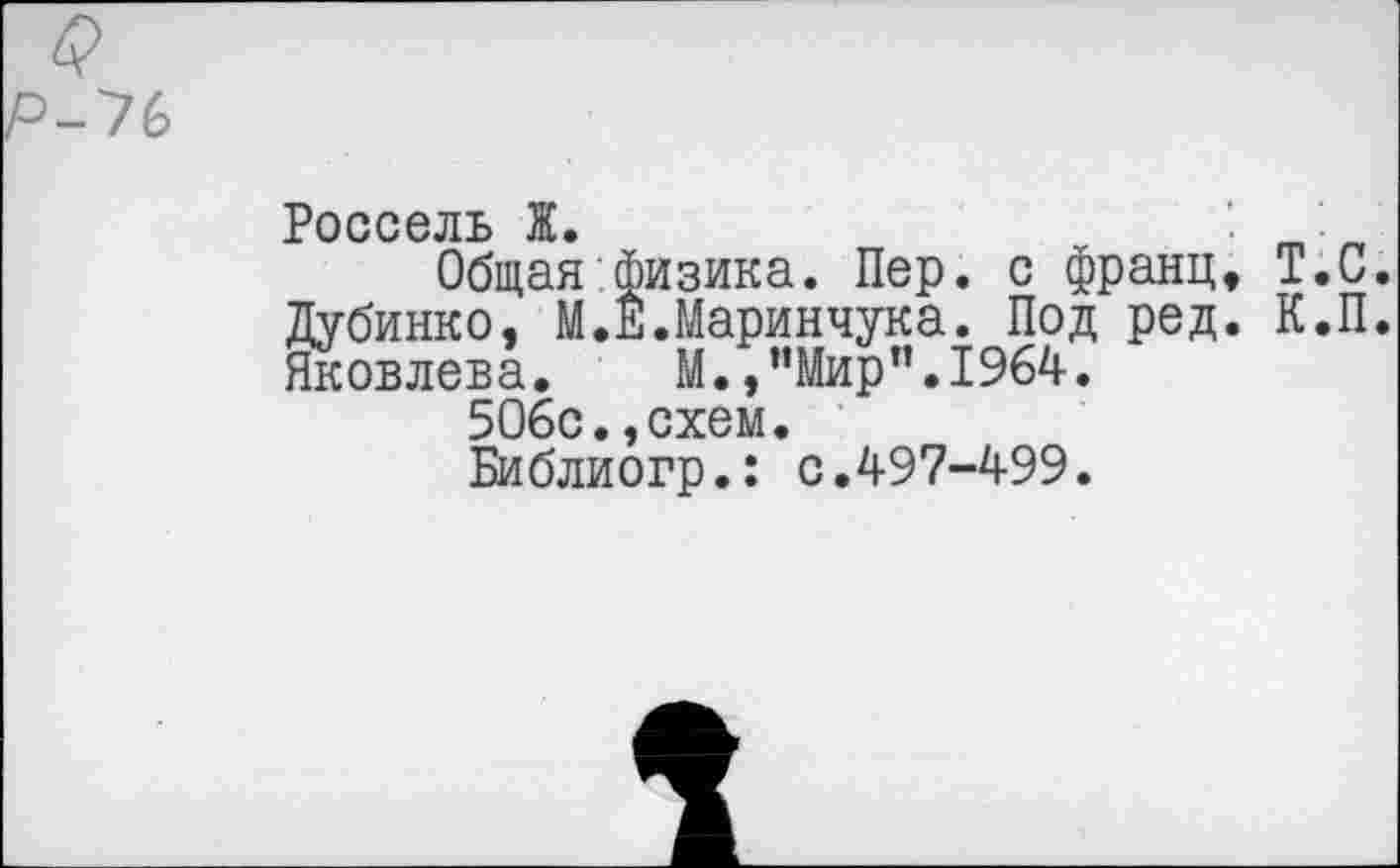 ﻿Россель Ж.	т-
Общая физика. Пер. с франц, Т.С. Дубинко, М.Е.Маринчука. Под ред. К.П. Яковлева. М.,"Мир”.1964.
506с.,схем.
Библиогр.: с.497-499.